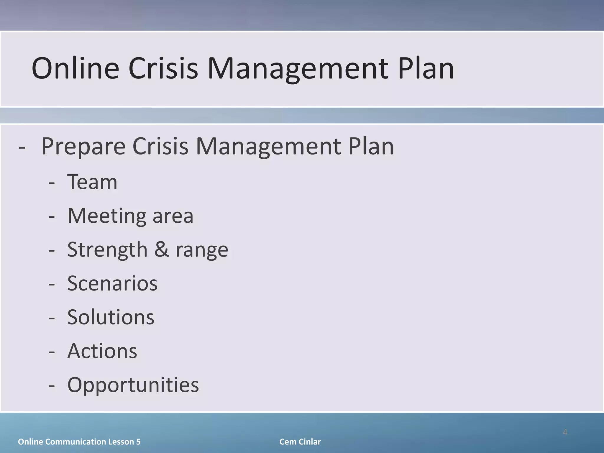 Online Crisis Management Plan

- Prepare Crisis Management Plan
       -   Team
       -   Meeting area
       -   Strength & range
       -   Scenarios
       -   Solutions
       -   Actions
       -   Opportunities
                                             4
Online Communication Lesson 5   Cem Cinlar
 
