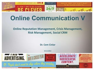 Online Communication V
               Online Reputation Management, Crisis Management,
                         Risk Management, Social CRM


                                 Dr. Cem Cinlar

                                    10.12.2012




Online Communication Lesson 5       Cem Cinlar
 