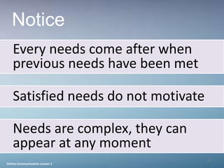 Notice
   Every needs come after when
   previous needs have been met

   Satisfied needs do not motivate

   Needs are complex, they can
   appear at any moment
                                     10
Online Communication Lesson 1
 