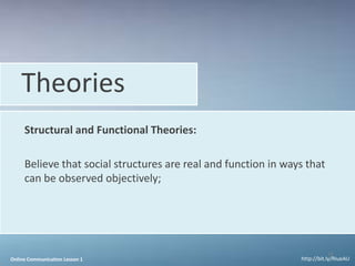 Theories
     Structural and Functional Theories:

     Believe that social structures are real and function in ways that
     can be observed objectively;




                                                                            16
Online Communication Lesson 1                                   http://bit.ly/RIueAU
 
