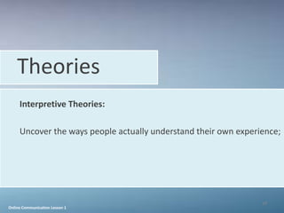 Theories
     Interpretive Theories:

     Uncover the ways people actually understand their own experience;




                                                                 18
Online Communication Lesson 1
 