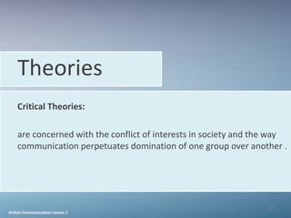Theories
    Critical Theories:

    are concerned with the conflict of interests in society and the way
    communication perpetuates domination of one group over another .




                                                                  19
Online Communication Lesson 1
 