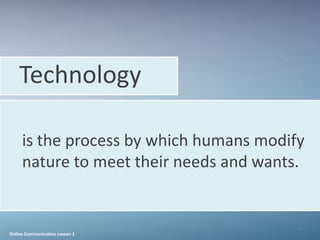 Technology

     is the process by which humans modify
     nature to meet their needs and wants.


                                         4
Online Communication Lesson 1
 