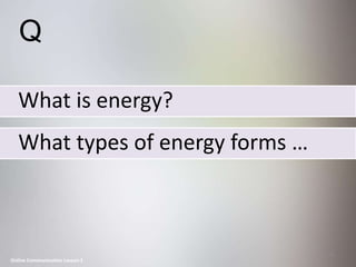 Q

   What is energy?
   What types of energy forms …



                                  44
Online Communication Lesson 1
 