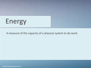 Energy
     A measure of the capacity of a physical system to do work.




                                                                  45
Online Communication Lesson 1
 