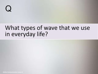Q

   What types of wave that we use
   in everyday life?




                                    48
Online Communication Lesson 1
 