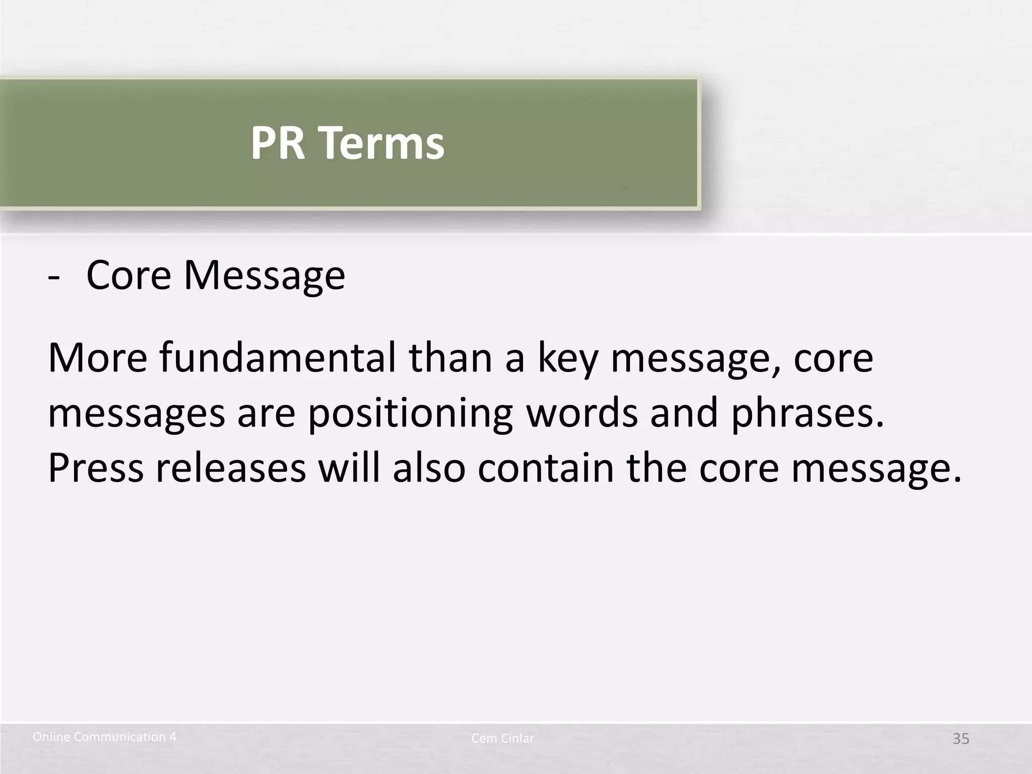 PR Terms

  - Core Message
  More fundamental than a key message, core
  messages are positioning words and phrases.
  Press releases will also contain the core message.




Online Communication 4              Cem Cinlar     35
 