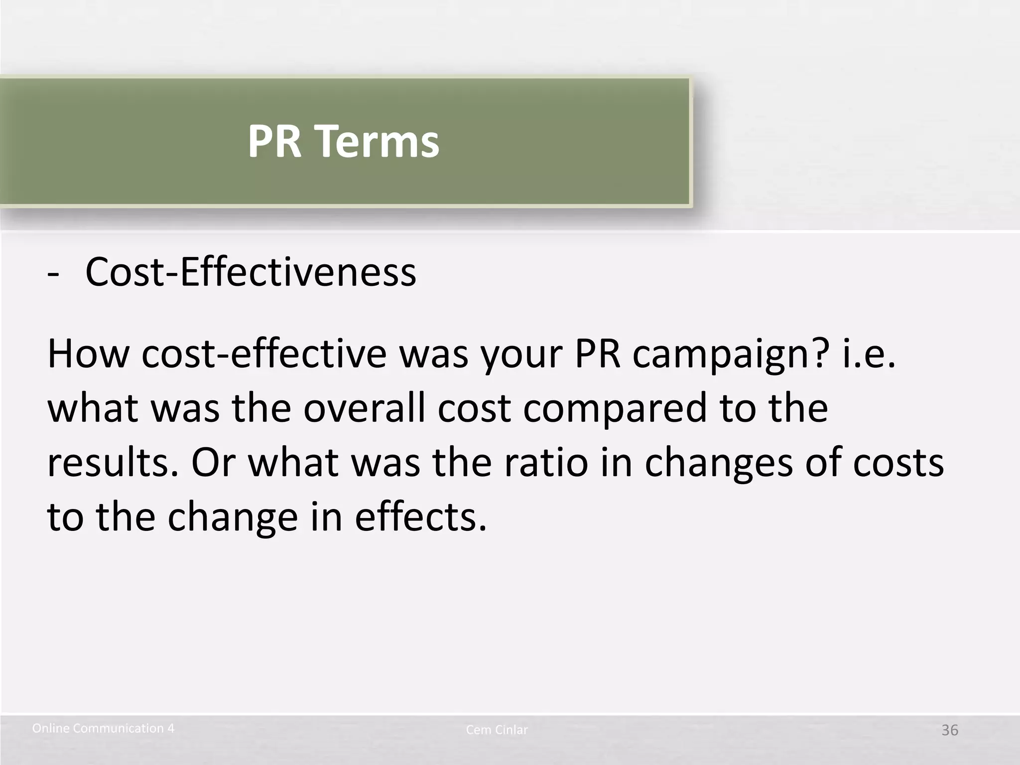 PR Terms

  - Cost-Effectiveness
  How cost-effective was your PR campaign? i.e.
  what was the overall cost compared to the
  results. Or what was the ratio in changes of costs
  to the change in effects.



Online Communication 4              Cem Cinlar     36
 