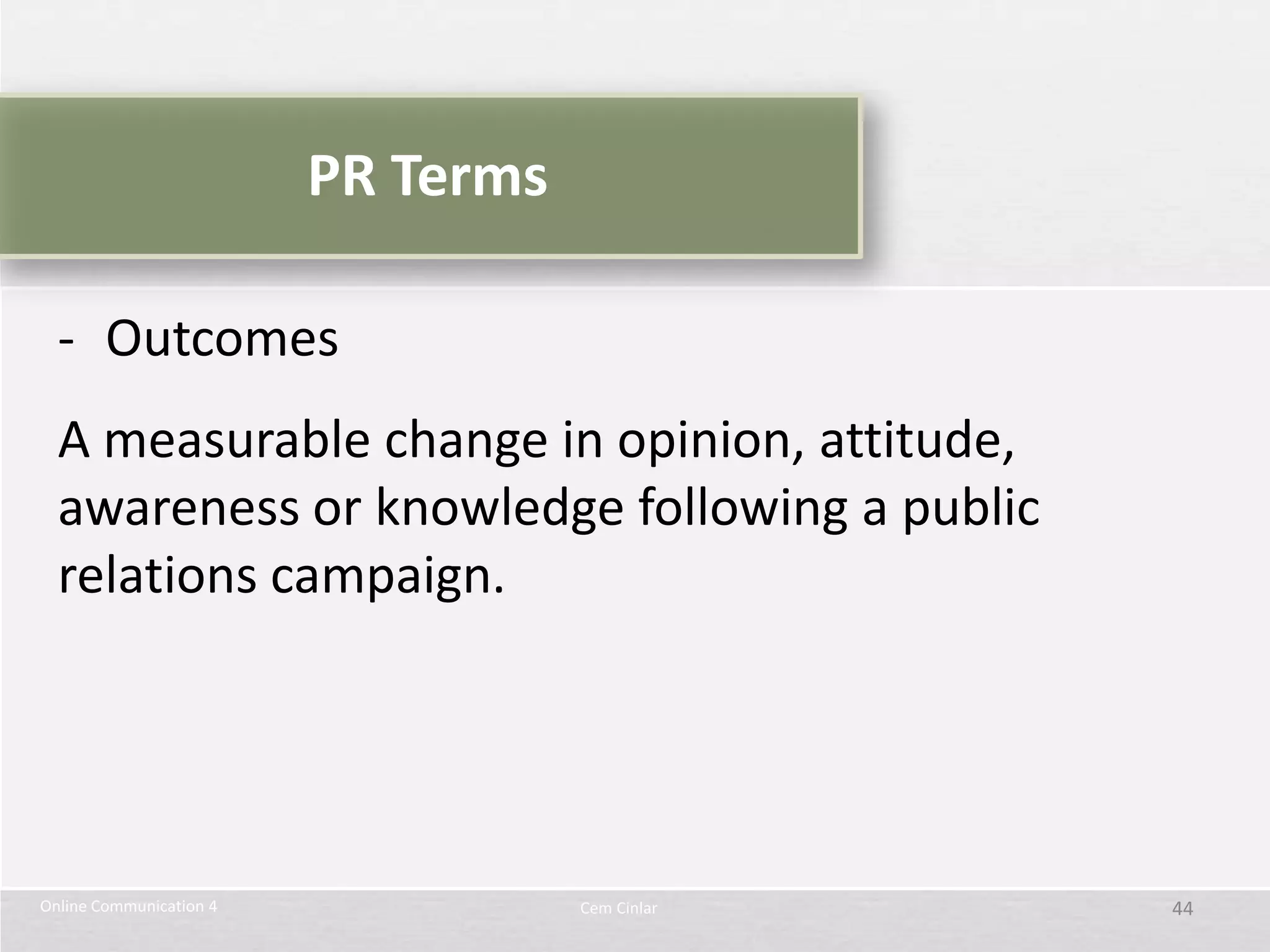 PR Terms

  - Outcomes
  A measurable change in opinion, attitude,
  awareness or knowledge following a public
  relations campaign.




Online Communication 4              Cem Cinlar   44
 