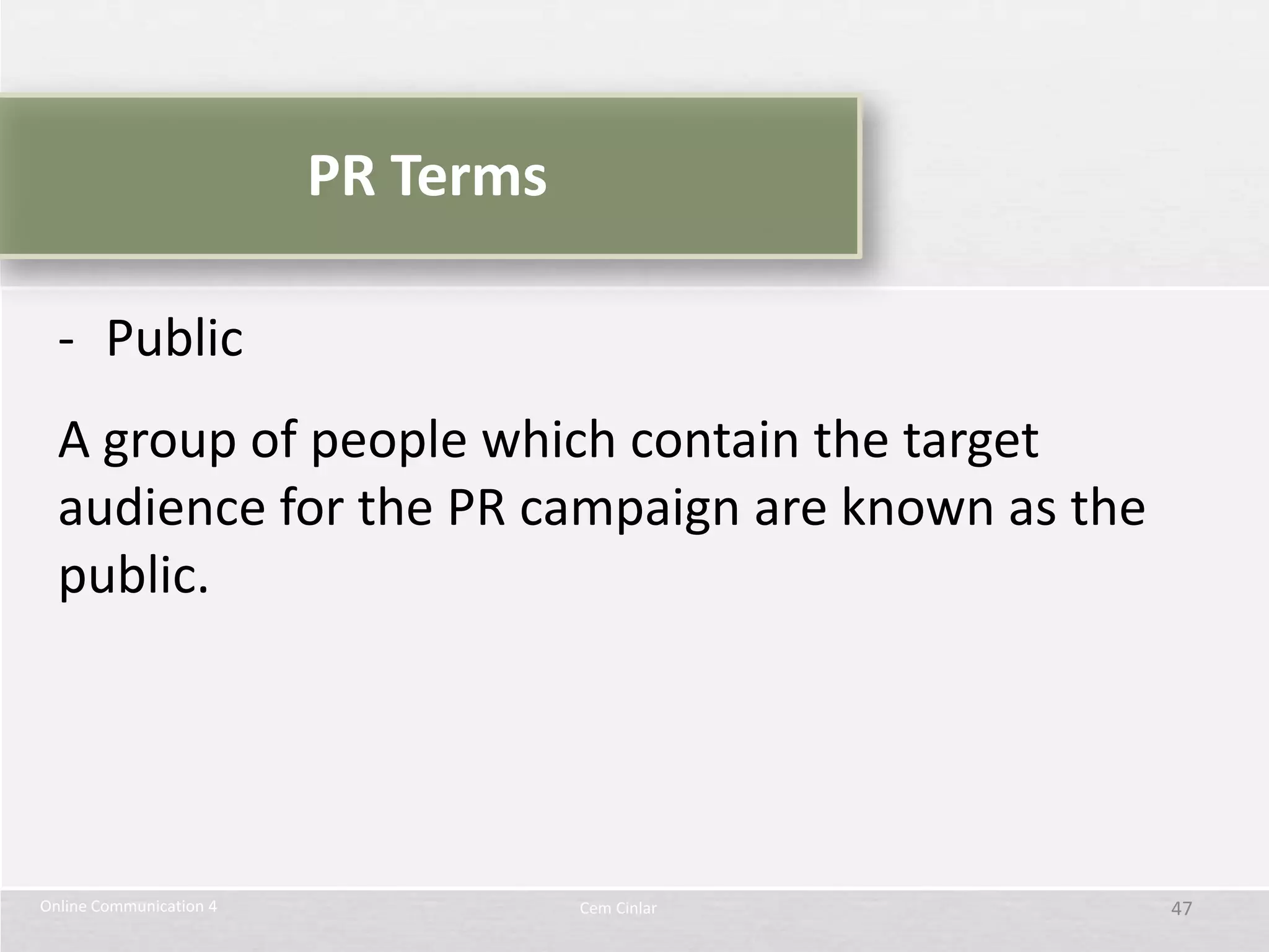PR Terms

  - Public
  A group of people which contain the target
  audience for the PR campaign are known as the
  public.




Online Communication 4              Cem Cinlar    47
 