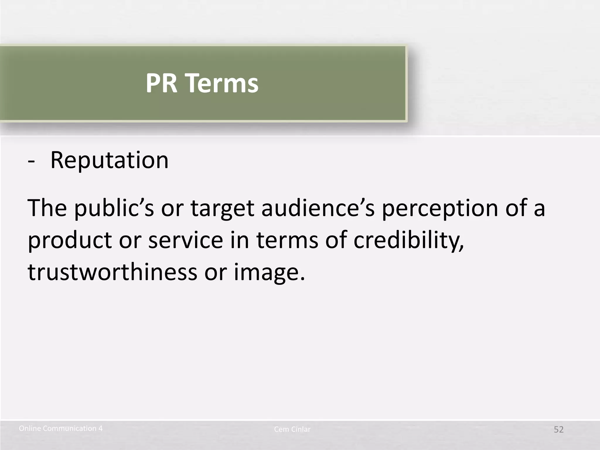 PR Terms

  - Reputation
  The public’s or target audience’s perception of a
  product or service in terms of credibility,
  trustworthiness or image.




Online Communication 4              Cem Cinlar        52
 