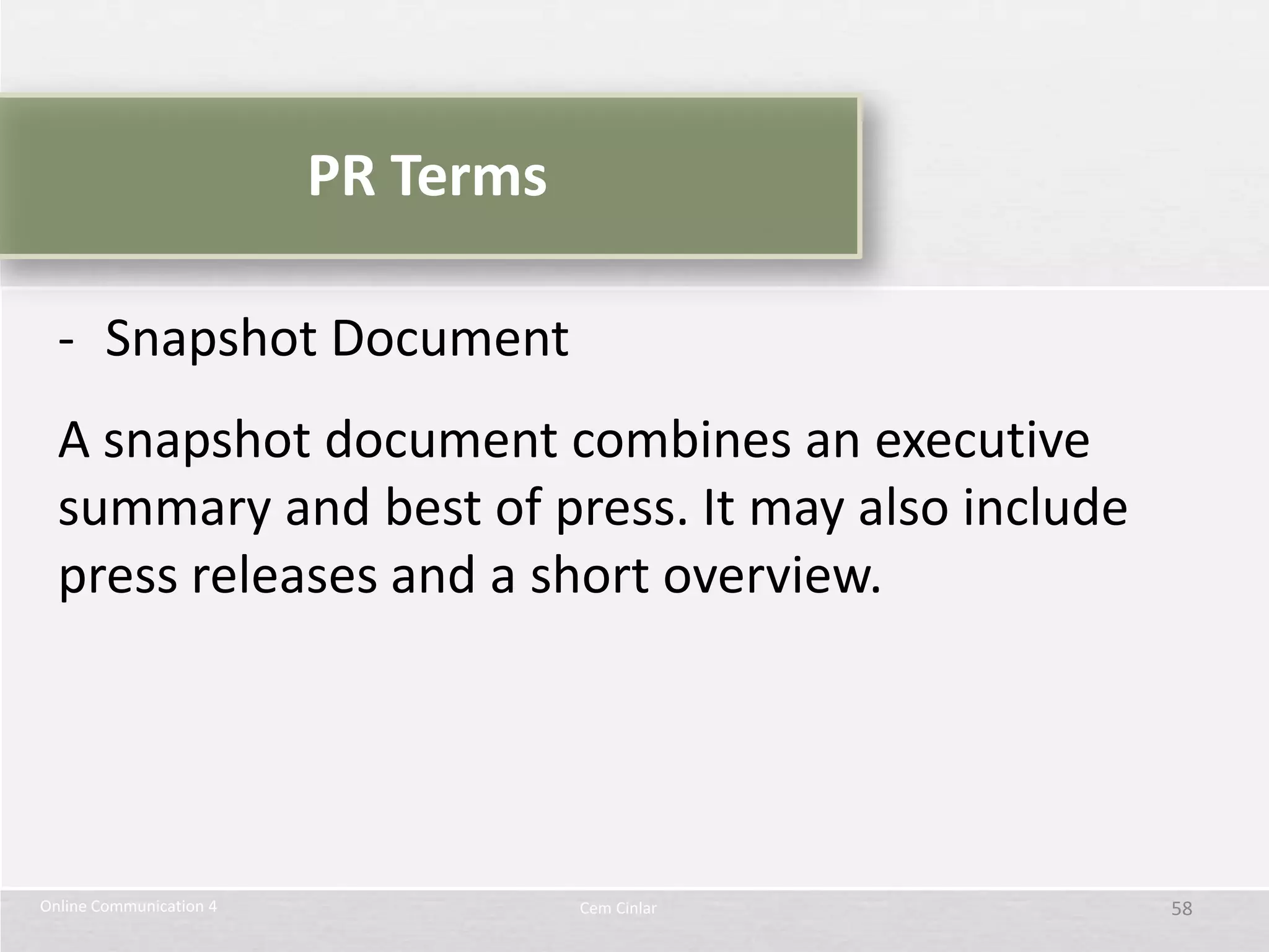 PR Terms

  - Snapshot Document
  A snapshot document combines an executive
  summary and best of press. It may also include
  press releases and a short overview.




Online Communication 4              Cem Cinlar     58
 