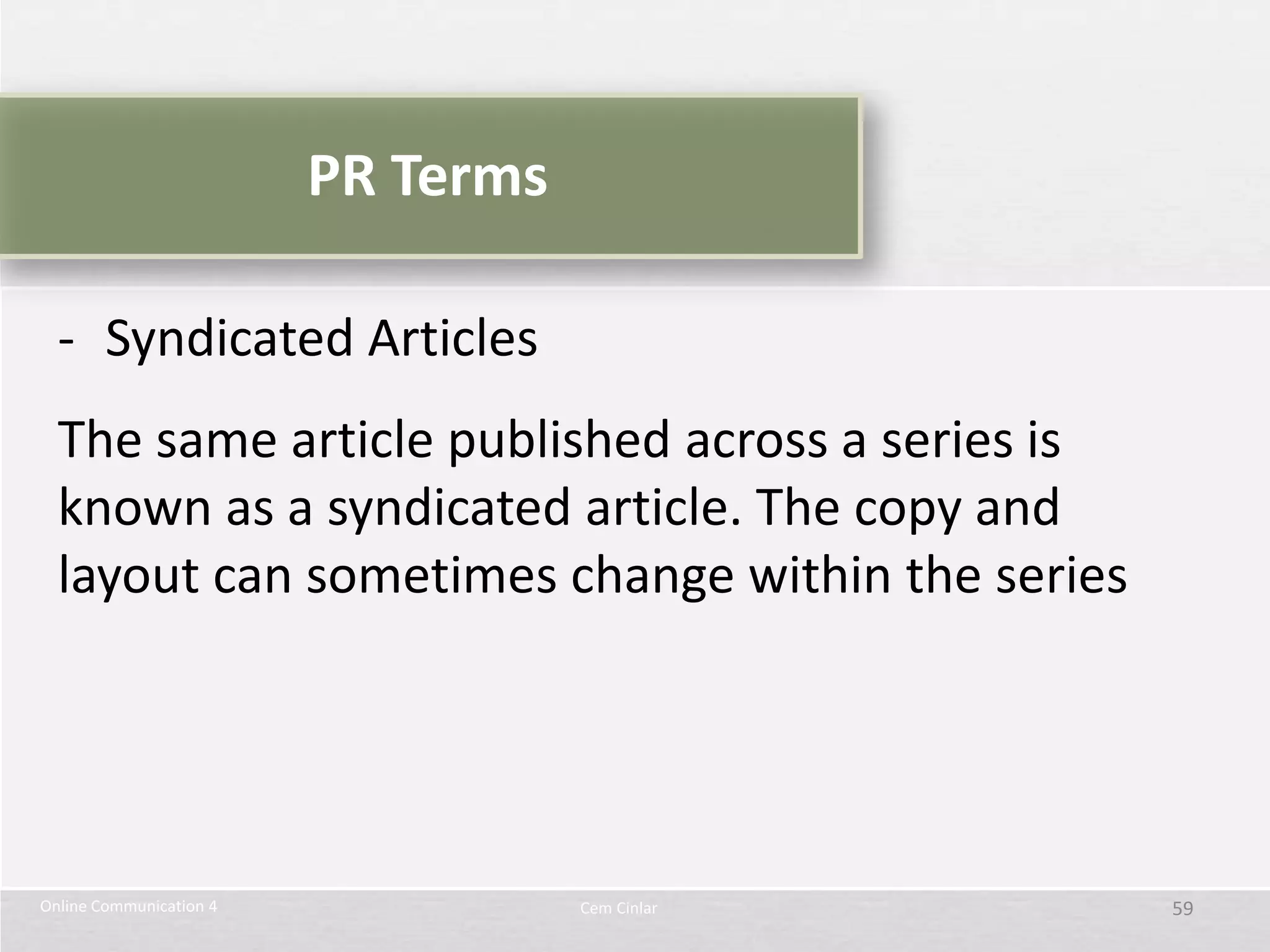 PR Terms

  - Syndicated Articles
  The same article published across a series is
  known as a syndicated article. The copy and
  layout can sometimes change within the series




Online Communication 4              Cem Cinlar    59
 