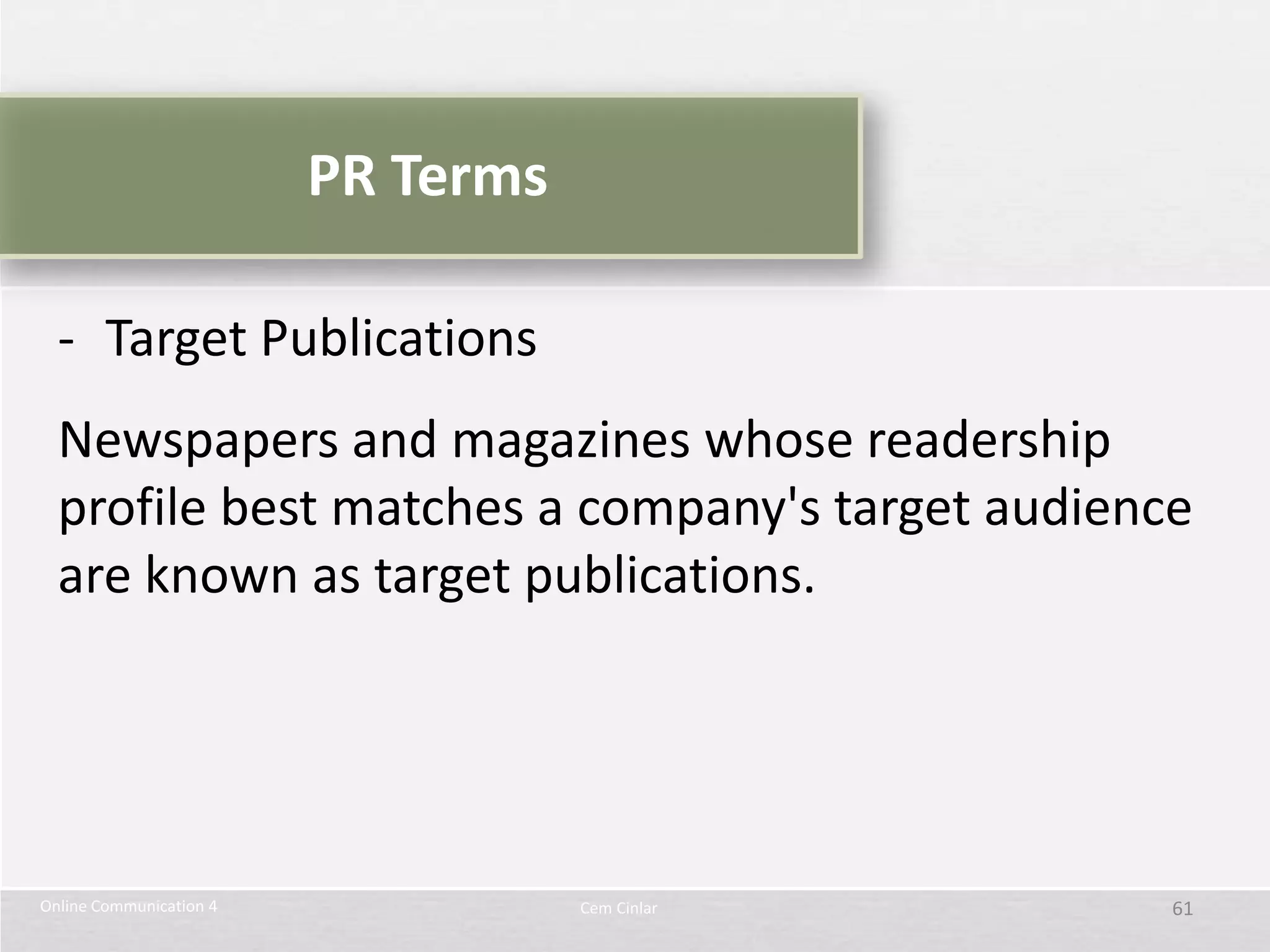 PR Terms

  - Target Publications
  Newspapers and magazines whose readership
  profile best matches a company's target audience
  are known as target publications.




Online Communication 4              Cem Cinlar   61
 