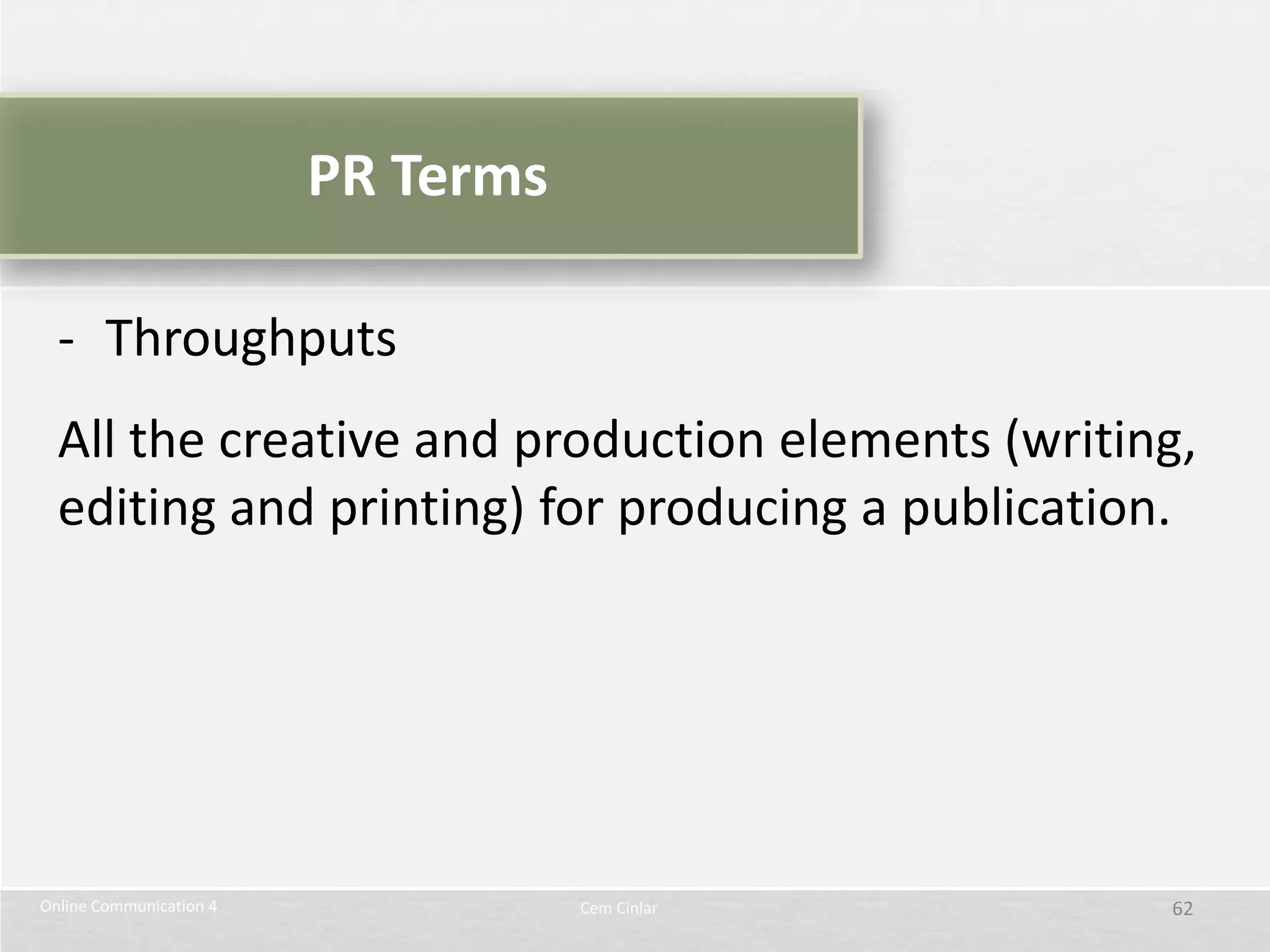 PR Terms

  - Throughputs
  All the creative and production elements (writing,
  editing and printing) for producing a publication.




Online Communication 4              Cem Cinlar    62
 