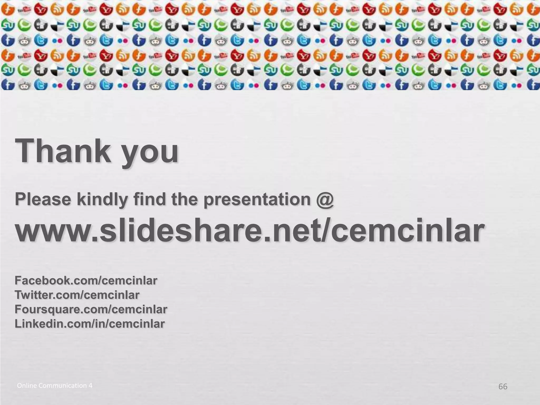 Thank you
Please kindly find the presentation @

www.slideshare.net/cemcinlar
Facebook.com/cemcinlar
Twitter.com/cemcinlar
Foursquare.com/cemcinlar
Linkedin.com/in/cemcinlar




Online Communication 4                  66
 