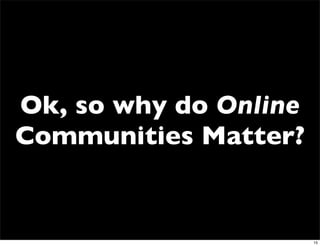 Ok, so why do Online
Communities Matter?


                       15
 