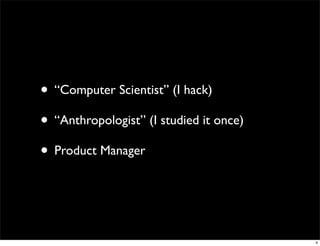 • “Computer Scientist” (I hack)
• “Anthropologist” (I studied it once)
• Product Manager


                                         4
 
