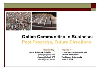Online Communities in Business:  Past Progress, Future Directions Presented by   Jenny Ambrozek, SageNet LLC [email_address] Joseph Cothrel, BTC [email_address] Prepared for 7 th  International Conference on Virtual Communities The Hague, Netherlands  June 15, 2004 