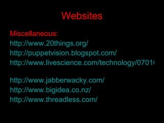 Websites Miscellaneous: http ://www.20things.org/   http://puppetvision.blogspot.com/   http://www.livescience.com/technology/070108_mini_thinker.html   http://www.jabberwacky.com/   http://www.bigidea.co.nz/ http://www.threadless.com/   