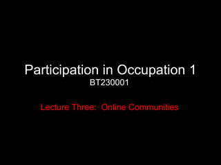 Participation in Occupation 1 BT230001 Lecture Three:  Online Communities 
