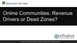 Online Communities: Revenue
Drivers or Dead Zones?
Influitive and Demand Metric Research Corporation Copyright © 2015. All Rights Reserved.
 
