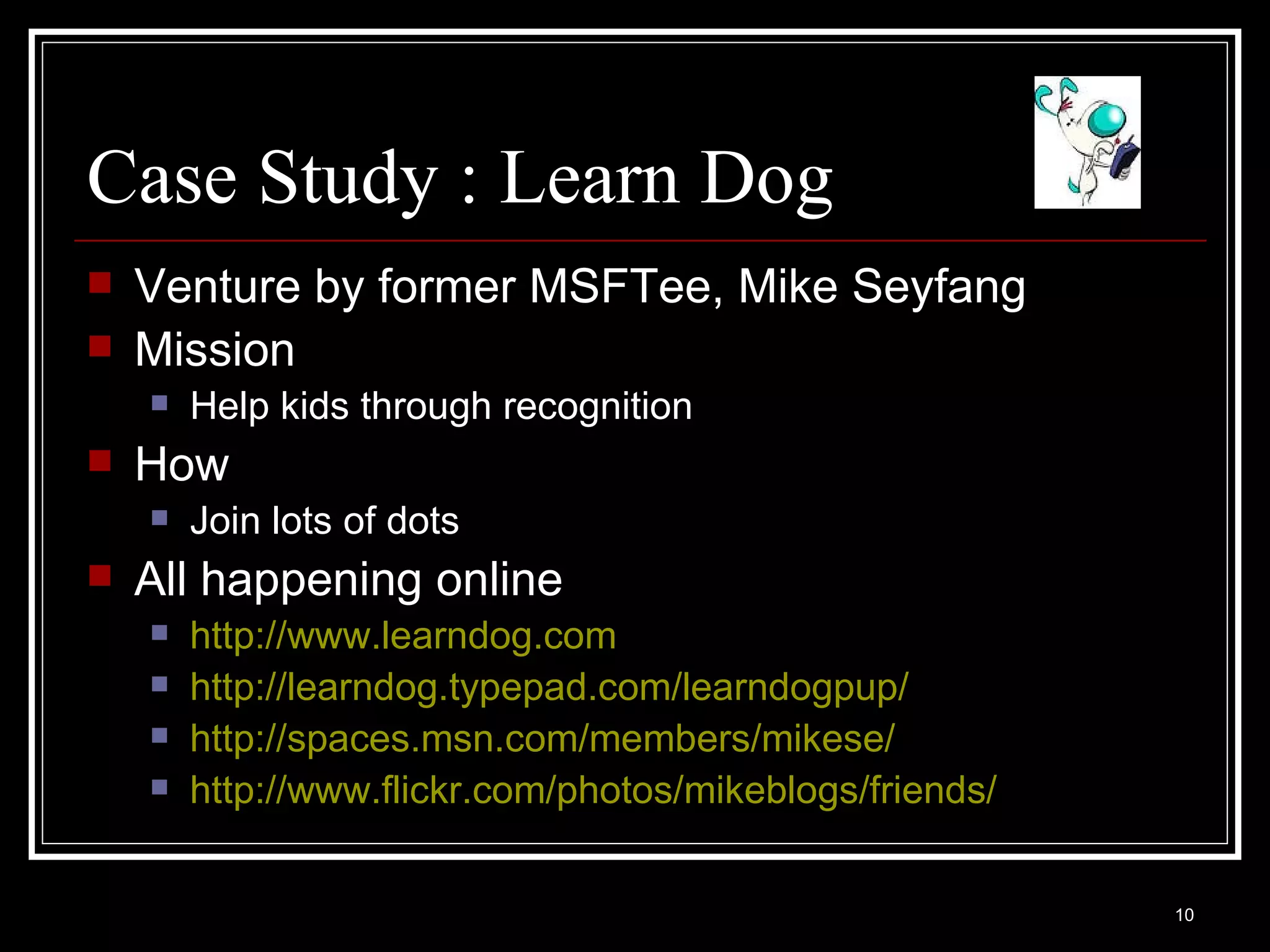 Case Study : Learn Dog Venture by former MSFTee, Mike Seyfang Mission  Help kids through recognition How Join lots of dots All happening online http://www.learndog.com   http://learndog.typepad.com/learndogpup/ http://spaces.msn.com/members/mikese/ http://www.flickr.com/photos/mikeblogs/friends/   