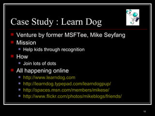 Case Study : Learn Dog Venture by former MSFTee, Mike Seyfang Mission  Help kids through recognition How Join lots of dots All happening online http://www.learndog.com   http://learndog.typepad.com/learndogpup/ http://spaces.msn.com/members/mikese/ http://www.flickr.com/photos/mikeblogs/friends/   