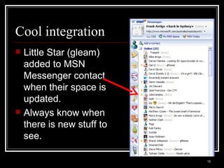 Cool integration Little Star (gleam) added to MSN Messenger contact when their space is updated.  Always know when there is new stuff to see. 