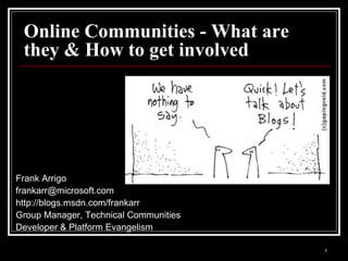 Online Communities - What are they & How to get involved Frank Arrigo [email_address] http://blogs.msdn.com/frankarr Group Manager, Technical Communities Developer & Platform Evangelism 