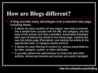 How are Blogs different? <ul><li>A blog provides many advantages over a standard web page, including these: </li></ul><ul>...
