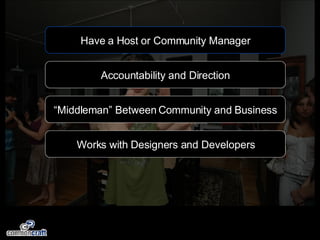 Have a Host or Community Manager Accountability and Direction “ Middleman” Between Community and Business Works with Designers and Developers 