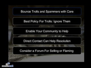 Bounce Trolls and Spammers with Care Best Policy For Trolls: Ignore Them Direct Contact Can Help Resolution Enable Your Community to Help Consider a Forum For Selling or Flaming  