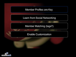 Member Profiles are Key  Learn from Social Networking Member Matching (tags?) Enable Customization 