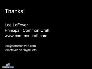 Thanks! Lee LeFever Principal, Common Craft www.commoncraft.com [email_address] leelefever on skype, etc.  