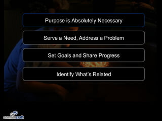 Purpose is Absolutely Necessary Serve a Need, Address a Problem Set Goals and Share Progress Identify What’s Related 