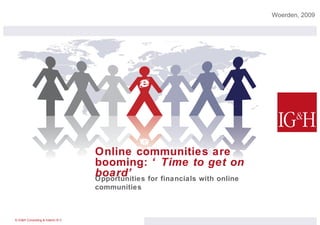 Online communities are booming:  ‘Time to get on board’ Woerden, 2009  Opportunities for financials with online communities 