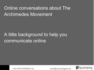 Online conversations about The Archimedes Movement www.WeCanDoBetter.org  [email_address] A little background to help you communicate online 