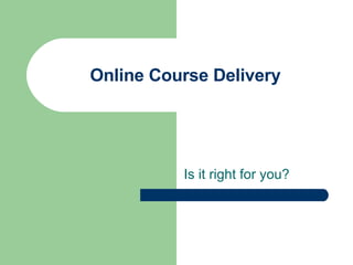 Online Course Delivery Is it right for you? 