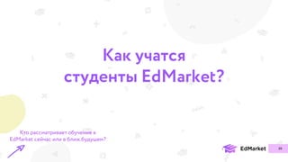 Как учатся
студенты EdMarket?
39
Кто рассматривает обучение в
EdMarket сейчас или в ближ.будушем?
 