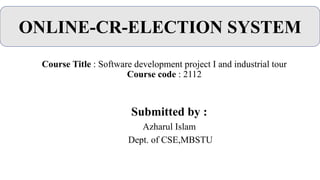 ONLINE-CR-ELECTION SYSTEM
Course Title : Software development project I and industrial tour
Course code : 2112
Submitted by :
Azharul Islam
Dept. of CSE,MBSTU
 