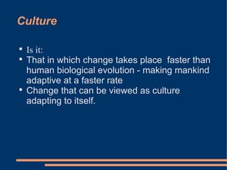 Culture Is it: That in which change takes place  faster than human biological evolution - making mankind adaptive at a faster rate Change that can be viewed as culture adapting to itself. 