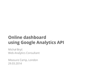 Online dashboard
using Google Analytics API
Michał Bryś
Web Analytics Consultant
Measure Camp, London
29.03.2014
 
