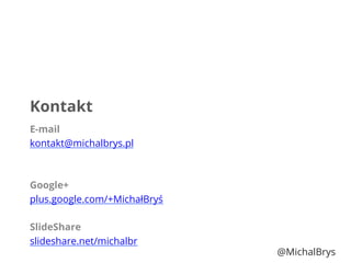 Kontakt
E-mail
kontakt@michalbrys.pl
Google+
plus.google.com/+MichałBryś
SlideShare
slideshare.net/michalbr
@MichalBrys
 