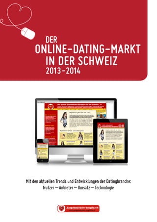 ONLINE-DATING-MARKT 
IN DER SCHWEIZ 
2013-2014 
DER 
Mit den aktuellen Trends und Entwicklungen der Datingbranche: 
Nutzer – Anbieter – Umsatz – Technologie  