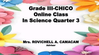 Grade III-CHICO
Online Class
In Science Quarter 3
Mrs. ROVICHELL A. CAMACAM
Adviser
 