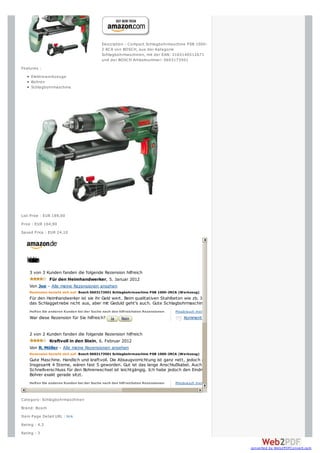 Description : Compact Schlagbohrmaschine PSB 1000-
                                           2 RCA von BOSCH, aus der Kategorie
                                           Schlagbohrmaschinen, mit der EAN: 3165140512671
                                           und der BOSCH Artikelnummer: 0603173501
Features :
     Elektrow erkzeuge
     Bohren
     Schlagbohrmaschine




List Price : EUR 189,00
Price : EUR 164,90
Saved Price : EUR 24,10




  Kes
  unin
   nre
   de
    e
    z
    o
    n
    3 von 3 Kunden fanden die folgende Rezension hilfreich
             Für den Heimhandwerker, 5. Januar 2012
    Von Joe - Alle meine Rezensionen ansehen
    Rezension bezieht sich auf: Bosch 0603173501 Schlagbohrmaschine PSB 1000-2RCA (Werkzeug)
    Für den Heimhandwerker ist sie ihr Geld wert. Beim qualitativen Stahlbeton wie zb. Im Hochhausbereich tut man sich schon hart. Da reicht
    das Schlaggetriebe nicht aus, aber mit Geduld geht's auch. Gute Schlagbohrmaschine für zwischendurch aber nichts für Profis
    Helfen Sie anderen Kunden bei der Suche nach den hilfreichsten Rezensionen   Missbrauch m elden
    War diese Rezension für Sie hilfreich?                                           Kommentar


    2 von 2 Kunden fanden die folgende Rezension hilfreich
             Kraftvoll in den Stein, 6. Februar 2012
    Von R. Möller - Alle meine Rezensionen ansehen
    Rezension bezieht sich auf: Bosch 0603173501 Schlagbohrmaschine PSB 1000-2RCA (Werkzeug)
    Gute Maschine. Handlich und kraftvoll. Die Absaugvorrichtung ist ganz nett, jedoch nicht immer 100%ig effektiv.
    Insgesamt 4 Sterne, wären fast 5 geworden. Gut ist das lange Anschlußkabel. Auch hier wurde nicht an dr falschen Stelle gespart. Der
    Schnellverschluss für den Bohrerwechsel ist leichtgängig. Ich habe jedoch den Eindruck, dass man etwas besser aufpassen muss, dass der
    Bohrer exakt gerade sitzt.
    Helfen Sie anderen Kunden bei der Suche nach den hilfreichsten Rezensionen   Missbrauch m elden



Category: Schlagbohrmaschinen
Brand: Bosch
Item Page Detail URL : link
Rating : 4.3
Rating : 3


                                                                                                             converted by Web2PDFConvert.com
 