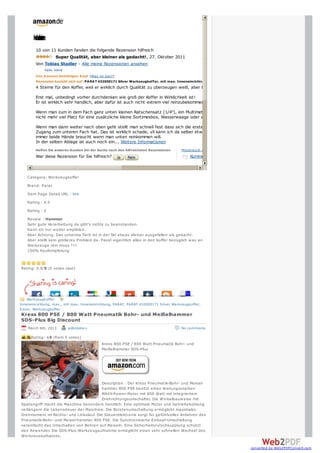 Kes
       unin
        nre
        de
         e
         z
         o
         n
        10 von 11 Kunden fanden die folgende Rezension hilfreich
                 Super Qualität, aber kleiner als gedacht!, 27. Oktober 2011
        Von Tobias Stadler - Alle meine Rezensionen ansehen

        Von A mazon bestätigter Kauf (Was ist das?)
        Rezension bezieht sich auf: PA RA T 432000171 Silver Werkzeugkoffer, mit max. Inneneinrichtung (Werkzeug)
        4 Sterne für den Koffer, weil er wirklich durch Qualität zu überzeugen weiß, aber kleine Mankos gibts dann doch noch.
        Erst mal, unbedingt vorher durchdenken wie groß der Koffer in Wirklichkeit ist!
        Er ist wirklich sehr handlich, aber dafür ist auch nicht extrem viel reinzubekommen.
        Wenn man zum in dem Fach ganz unten kleinen Ratschensatz (1/4"), ein Multimeter und vll auch noch 2 Hammer reinbekommen will bleibt
        nicht mehr viel Platz für eine zusätzliche kleine Sortimesbox, Wasserwaage oder was halt sonst noch rein sollte.

        Wenn man dann weiter nach oben geht stellt man schnell fest dass sich die erste Ablage nicht oben befestigen lässt, so dass man immer
        Zugang zum unteren Fach hat. Das ist wirklich schade, vll kann ich da selber etwas hinbasteln, aber es ist schon wirklich nervig wenn man
        immer beide Hände braucht wenn man unten reinkommen will.
        In der selben Ablage ist auch noch ein... Weitere Informationen
        Helfen Sie anderen Kunden bei der Suche nach den hilfreichsten Rezensionen     Missbrauch m elden
        War diese Rezension für Sie hilfreich?                                             Kommentar



    Category: Werkzeugkoffer
    Brand: Parat
    Item Page Detail URL : link
    Rating : 4.5
    Rating : 2
    Review : Hammer
    Sehr gute Verarbeitung da gibt’s nichts zu beanstanden.
    Kann ich nur w eiter empfelen.
    Aber Achtung. Das unterste Fach ist in der Tat etw as kleiner ausgefallen als gedacht.
    Aber stellt kein größeres Problem da. Passt eigentlich alles in den Koffer bezüglich w as an
    Werkzeuge rein muss !!!!
    100% Kaufempfelung



Rating: 5.0/5 (5 votes cast)




                 1
                 1
    Werkzeugkoffer
Inneneinrichtung, max., mit max. Inneneinrichtung, PARAT, PARAT 432000171 Silver Werkzeugkoffer,
Silver, Werkzeugkoffer
Kress 800 PSE / 800 Watt Pneumatik Bohr- und Meißelhammer
SDS-Plus Big Discount
    March 6th, 2013      pdbrebbe+                                                    No comments

      Rating: +5 (from 5 votes)
                                            Kress 800 PSE / 800 Watt Pneumatik Bohr- und
                                            Meißelhammer SDS-Plus




                                        Description : Der Kress Pneumatik-Bohr- und Meisel-
                                        hammer 800 PSE besitzt einen leistungsstarken
                                        MAXX-Pow er-Motor mit 800 Watt mit integriertem
                                        Drehrichtungsumschalter. Die W inkelbauw eise mit
Spatengriff macht die Maschine besonders handlich. Eine optimale Motor und Getriebekühlung
verlängern die Lebensdauer der Maschine. Die Bürstenumschaltung ermöglicht maximales
Drehmoment im Rechts- und Linkslauf. Die Steuerelektronik sorgt für gefühlvolles Anfahren des
Pneumatik-Bohr- und Meisel-hammer 800 PSE. Die Synchronisierte Einkopf-Umschaltung
vereinfacht das Umschalten von Bohren auf Meiseln. Eine Sicherheitsrutschkupplung schützt
den Anw ender. Die SDS-Plus-Werkzeugaufnahme ermöglicht einen sehr schnellen Wechsel des
Werkzeugaufsatzes.

                                                                                                                    converted by Web2PDFConvert.com
 