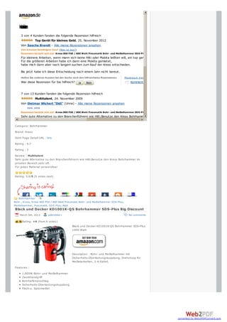 Kes
   unin
    nre
    de
     e
     z
     o
     n
     3 von 4 Kunden fanden die folgende Rezension hilfreich
              Top Gerät für kleines Geld, 25. November 2012
     Von Sascha Brandt - Alle meine Rezensionen ansehen
     Von A mazon bestätigter Kauf (Was ist das?)
     Rezension bezieht sich auf: Kress 800 PSE / 800 Watt Pneumatik Bohr- und Meißelhammer SDS-Plus (Werkzeug)
     Für kleinere Arbeiten, wenn mann sich keine Hilti oder Makita leißten will, ein top gerät.
     Für die größeren Arbeiten habe ich dann eine Makita gemietet,
     habe mich dann aber nach langem suchen zum Kauf der Kress entschieden.
     Bis jetzt habe ich diese Entscheidung nach einem Jahr nicht bereut.
     Helfen Sie anderen Kunden bei der Suche nach den hilfreichsten Rezensionen     Missbrauch m elden
     War diese Rezension für Sie hilfreich?                                             Kommentar


     7 von 13 Kunden fanden die folgende Rezension hilfreich
              Multitalent, 24. November 2009
     Von Dietmar Wichert "Didi" (Unna) - Alle meine Rezensionen ansehen

     Rezension bezieht sich auf: Kress 800 PSE / 800 Watt Pneumatik Bohr- und Meißelhammer SDS-Plus (Werkzeug)
     Sehr gute Alternative zu den Branchenführern wie Hilti.Benutze den Kress Bohrhammer im privaten Bereich sehr oft.

Category: Bohrhämmer
Brand: Kress
Item Page Detail URL : link
Rating : 4.7
Rating : 3
Review : Multitalent
Sehr gute Alternative zu den Branchenführern w ie Hilti.Benutze den Kress Bohrhammer im
privaten Bereich sehr oft.
Für jedes Material verw endbar


Rating: 5.0/5 (5 votes cast)




               1
               1
   Bohrhämmer
Bohr-, Kress, Kress 800 PSE / 800 Watt Pneumatik Bohr- und Meißelhammer SDS-Plus,
Meißelhammer, Pneumatik, SDS-Plus, Watt
Black und Decker KD1001K-QS Bohrhammer SDS-Plus Big Discount
    March 5th, 2013       pdbrebbe+                                                    No comments

     Rating: +4 (from 4 votes)
                                            Black und Decker KD1001K-QS Bohrhammer SDS-Plus
                                            1000 Watt




                                            Description : Bohr- und Meißelhammer mit
                                            Dicherheits-Überlastungskupplung, Drehstopp für
                                            Meißelarbeiten, 3 m Kabel.
Features :
     1.000W Bohr- und Meißelhammer
     Zw eithandgriff
     Bohrtiefenanschlag
     Sicherheits-Überlastungskupplung
     Flach-u. Spitzmeißel




                                                                                                                 converted by Web2PDFConvert.com
 