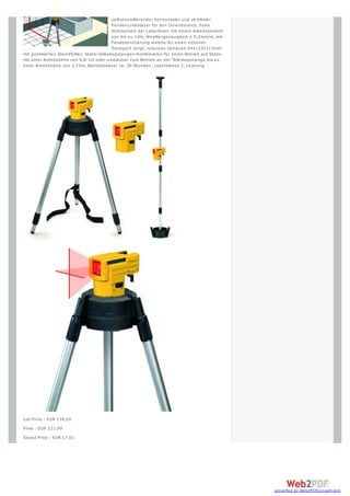 selbstnivellierender horizontaler und vertikaler
                                        Pendel-Linienlaser für den Innenbereich, hohe
                                        Sichtbarkeit der Laserlinien mit einem Arbeitsbereich
                                        von bis zu 10m, Nivelliergenauigkeit ± 0,3mm/m, mit
                                        Pendelarretierung w elche für einen sicheren
                                        Transport sorgt, robustes Gehäuse 64x123x113mm
mit gummierten Standfüßen, Stativ-Teleskopstangen-Kombination für einen Betrieb auf Stativ
mit einer Arbeitshöhe von 0,6-1m oder umbaubar zum Betrieb an der Teleskopstange bis zu
einer Arbeitshöhe von 2,75m, Betriebsdauer ca. 30 Stunden, Laserklasse 2, Leistung




List Price : EUR 139,00
Price : EUR 121,99
Saved Price : EUR 17,01




                                                                                                converted by Web2PDFConvert.com
 